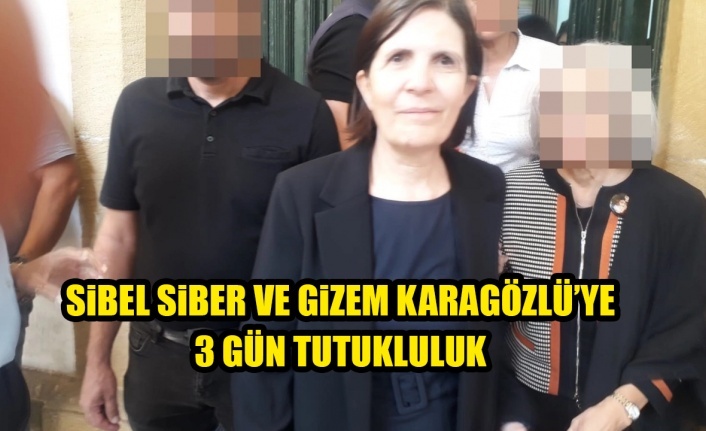 Sibel Siber ve Gizem Karagözlü’ye 3 gün tutukluluk